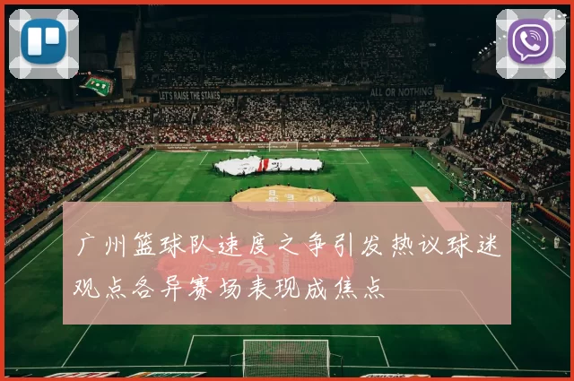 广州篮球队速度之争引发热议球迷观点各异赛场表现成焦点