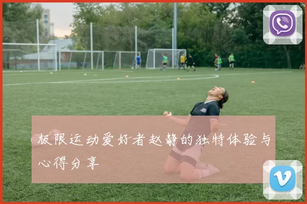 极限运动爱好者赵静的独特体验与心得分享