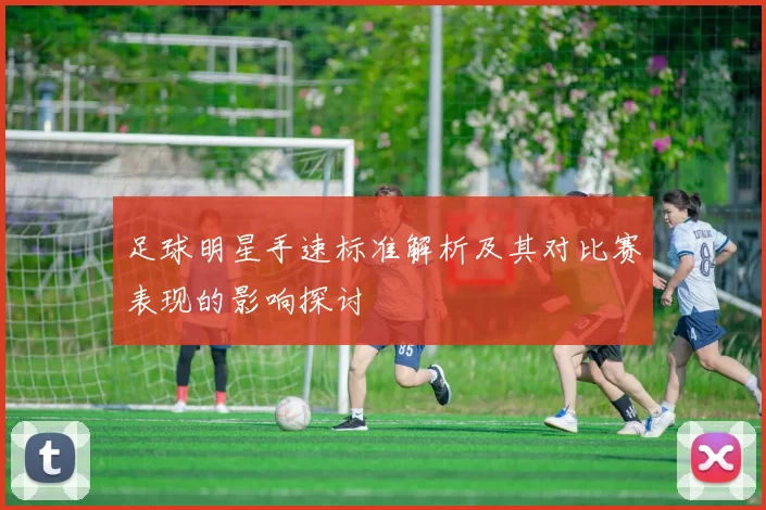 足球明星手速标准解析及其对比赛表现的影响探讨
