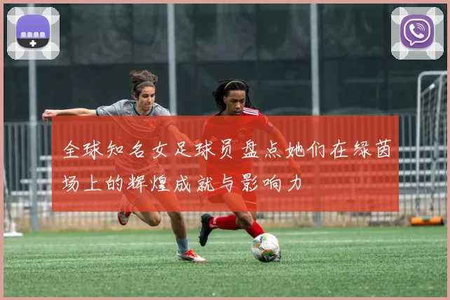 全球知名女足球员盘点她们在绿茵场上的辉煌成就与影响力