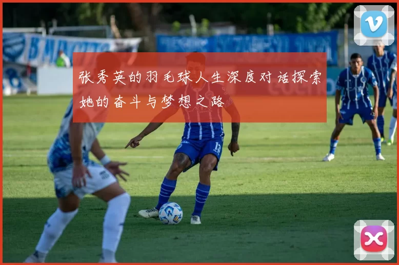 张秀英的羽毛球人生深度对话探索她的奋斗与梦想之路