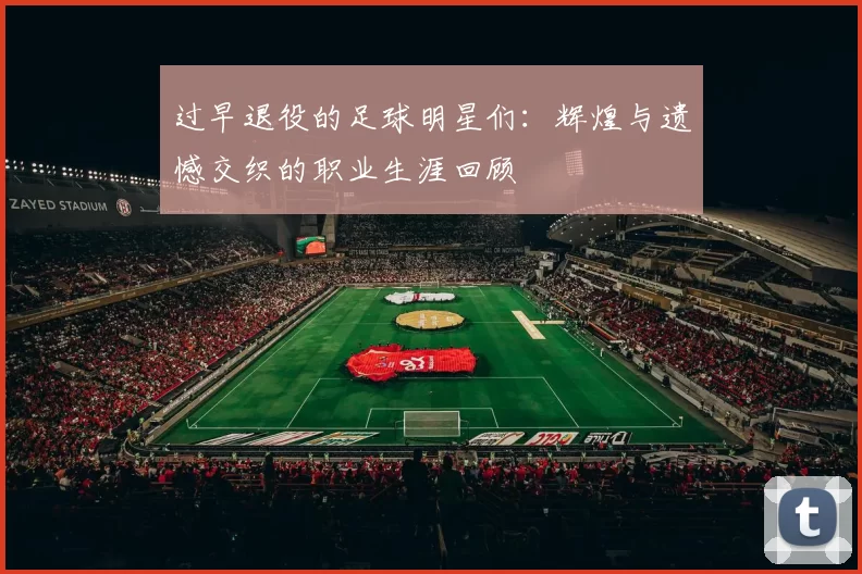 过早退役的足球明星们：辉煌与遗憾交织的职业生涯回顾