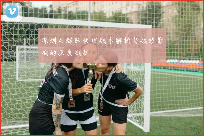 深圳足球队快攻战术解析与战绩影响的深度剖析