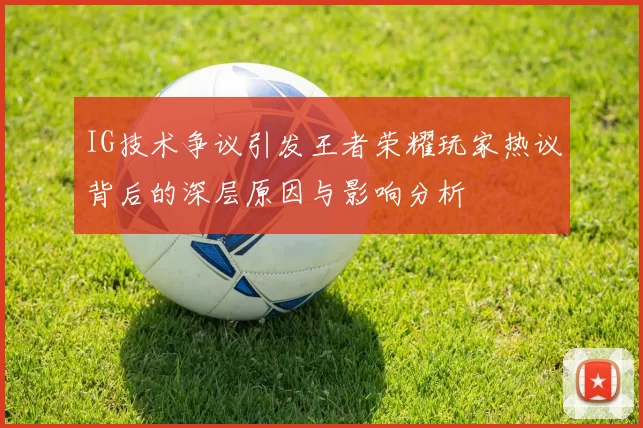 IG技术争议引发王者荣耀玩家热议背后的深层原因与影响分析