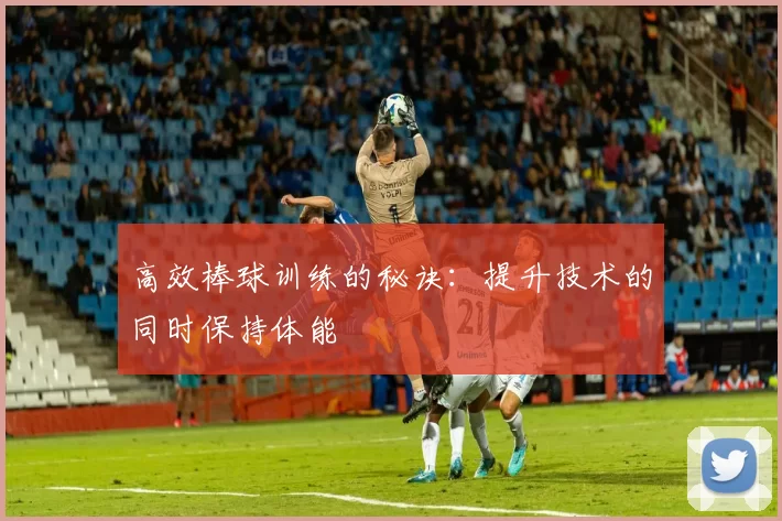 高效棒球训练的秘诀：提升技术的同时保持体能