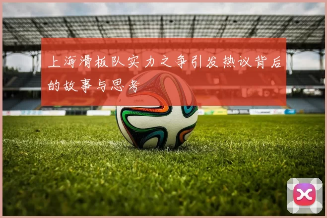 上海滑板队实力之争引发热议背后的故事与思考
