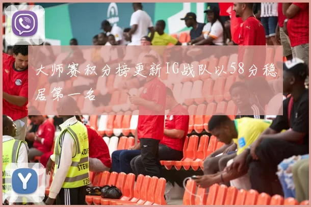 大师赛积分榜更新IG战队以58分稳居第一名