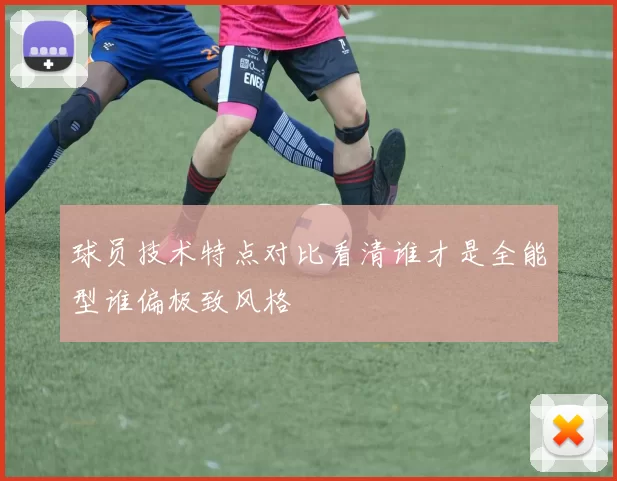 球员技术特点对比看清谁才是全能型谁偏极致风格