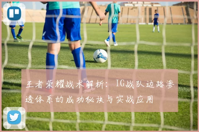 王者荣耀战术解析：IG战队边路渗透体系的成功秘诀与实战应用