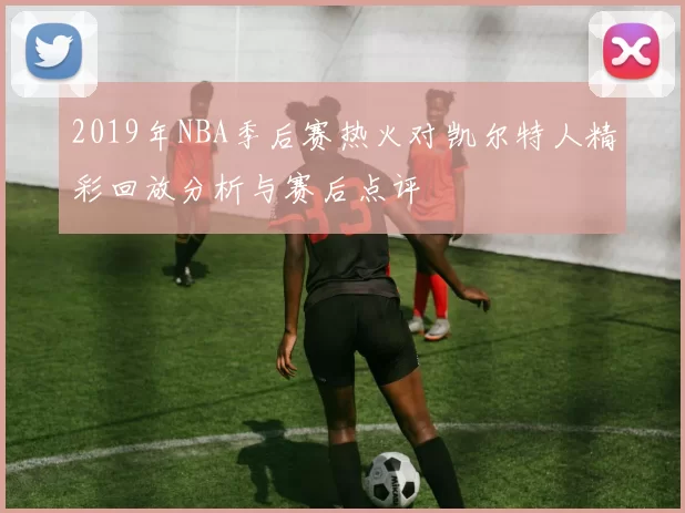 2019年NBA季后赛热火对凯尔特人精彩回放分析与赛后点评