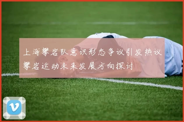 上海攀岩队意识形态争议引发热议攀岩运动未来发展方向探讨