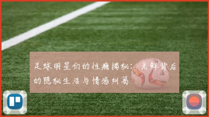 足球明星们的性瘾揭秘：光鲜背后的隐秘生活与情感纠葛