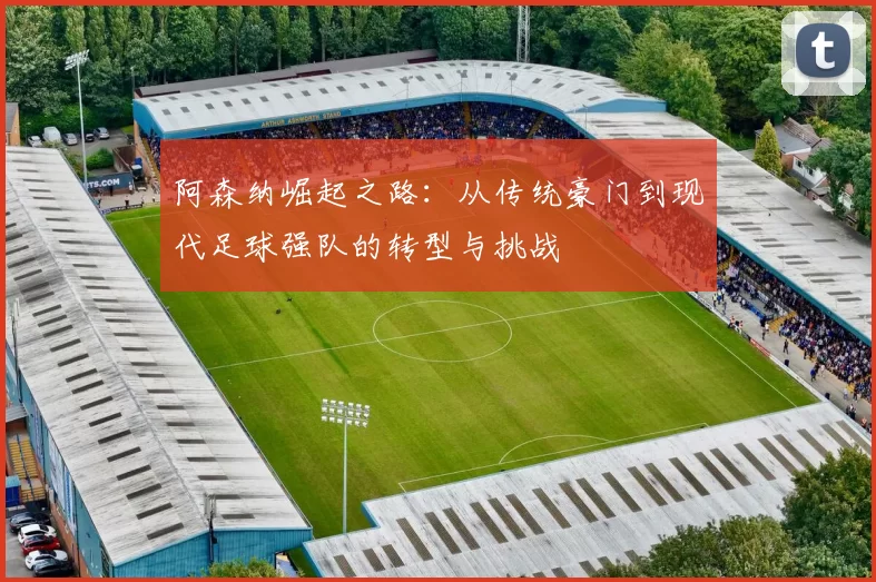 阿森纳崛起之路：从传统豪门到现代足球强队的转型与挑战