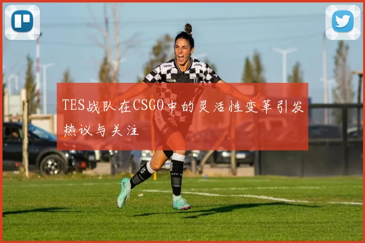 TES战队在CSGO中的灵活性变革引发热议与关注