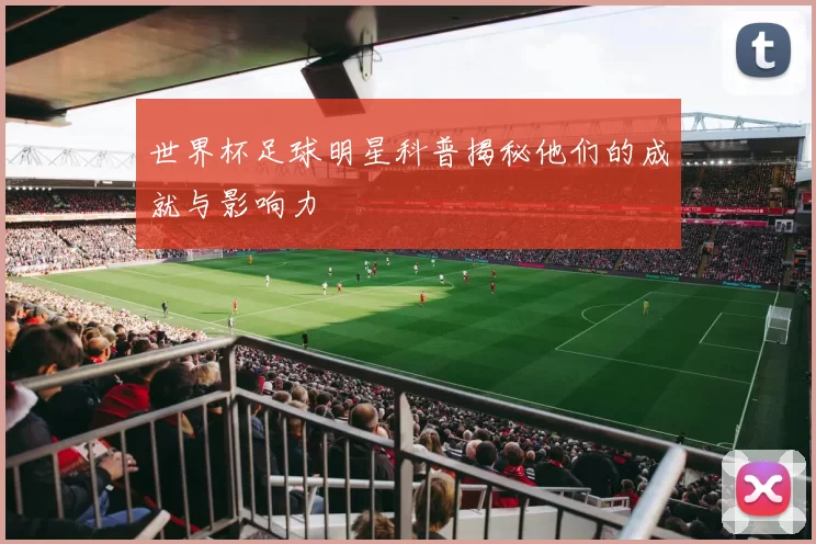 世界杯足球明星科普揭秘他们的成就与影响力