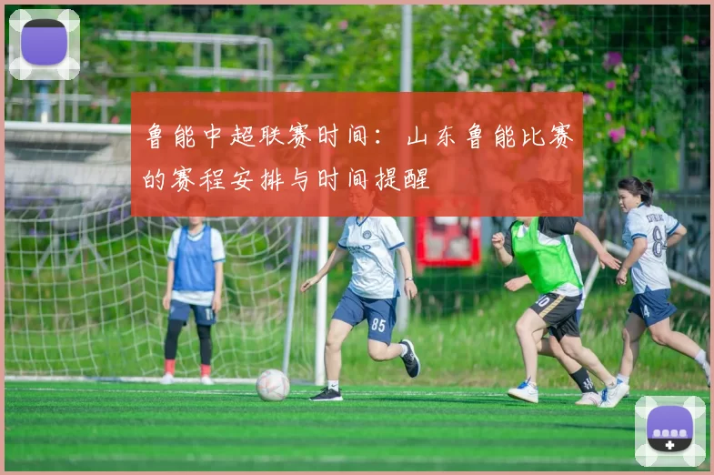 鲁能中超联赛时间：山东鲁能比赛的赛程安排与时间提醒