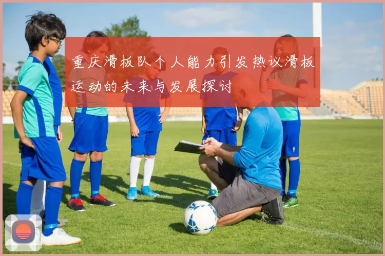重庆滑板队个人能力引发热议滑板运动的未来与发展探讨