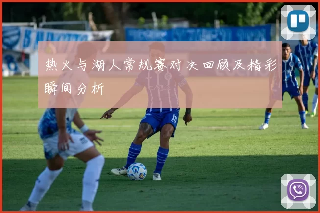 热火与湖人常规赛对决回顾及精彩瞬间分析