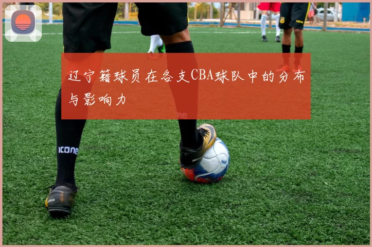 辽宁籍球员在各支CBA球队中的分布与影响力