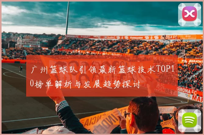广州篮球队引领最新篮球技术TOP10榜单解析与发展趋势探讨