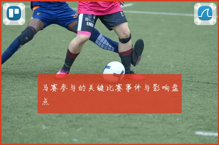 马赛参与的关键比赛事件与影响盘点