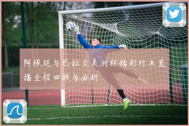 阿根廷与巴拉圭美洲杯精彩对决直播全程回顾与分析
