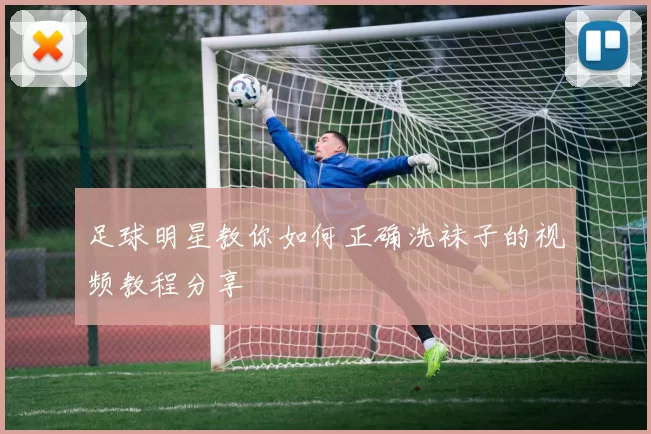 足球明星教你如何正确洗袜子的视频教程分享
