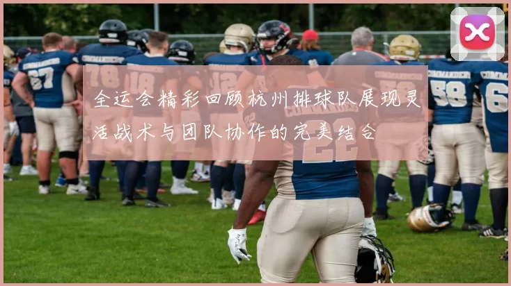 全运会精彩回顾杭州排球队展现灵活战术与团队协作的完美结合