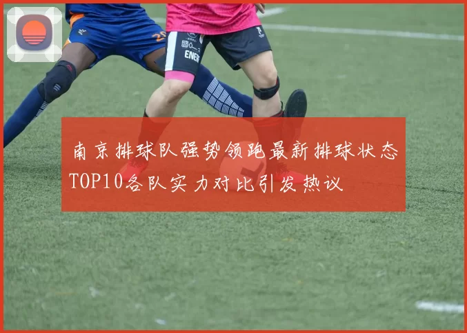 南京排球队强势领跑最新排球状态TOP10各队实力对比引发热议