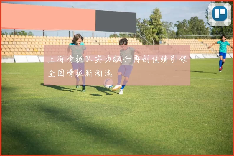 上海滑板队实力飙升再创佳绩引领全国滑板新潮流