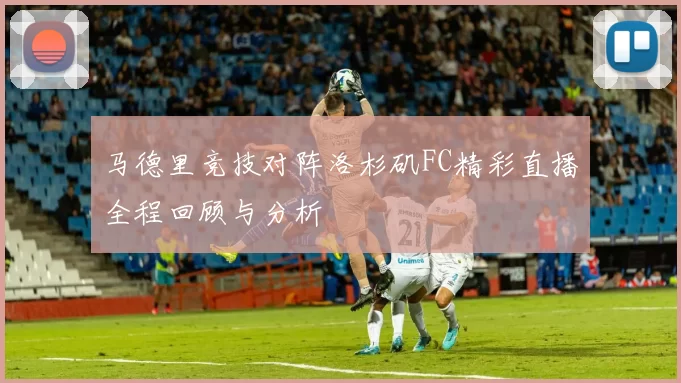 马德里竞技对阵洛杉矶FC精彩直播全程回顾与分析