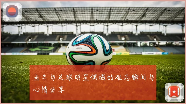 当年与足球明星偶遇的难忘瞬间与心情分享