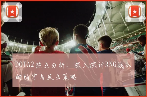 DOTA2热点分析：深入探讨RNG战队的防守与反击策略