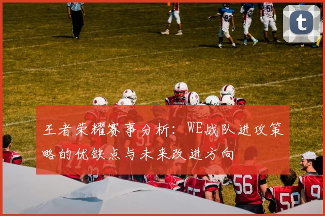 王者荣耀赛事分析：WE战队进攻策略的优缺点与未来改进方向