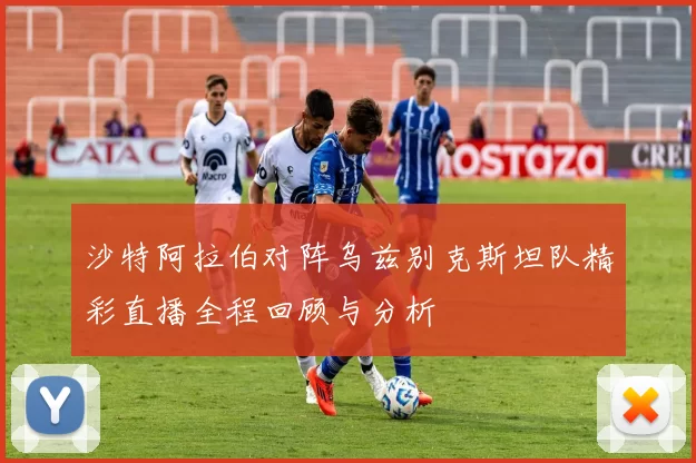 沙特阿拉伯对阵乌兹别克斯坦队精彩直播全程回顾与分析