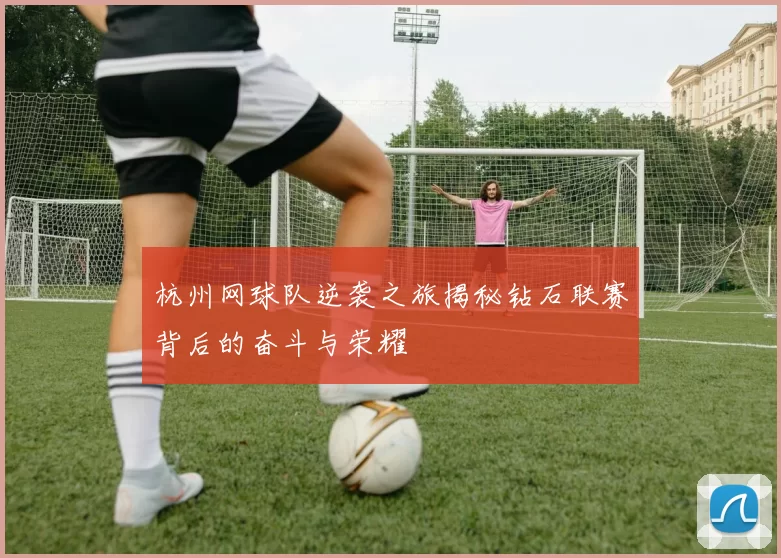 杭州网球队逆袭之旅揭秘钻石联赛背后的奋斗与荣耀