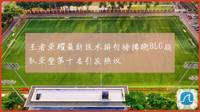 王者荣耀最新技术排行榜揭晓BLG战队荣登第十名引发热议