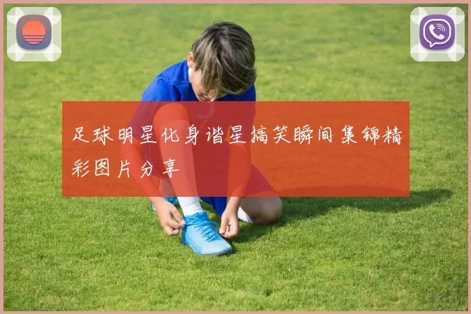 足球明星化身谐星搞笑瞬间集锦精彩图片分享