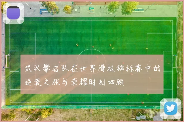 武汉攀岩队在世界滑板锦标赛中的逆袭之旅与荣耀时刻回顾