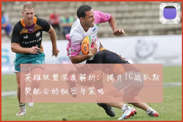 英雄联盟深度解析：揭开IG战队默契配合的秘密与策略