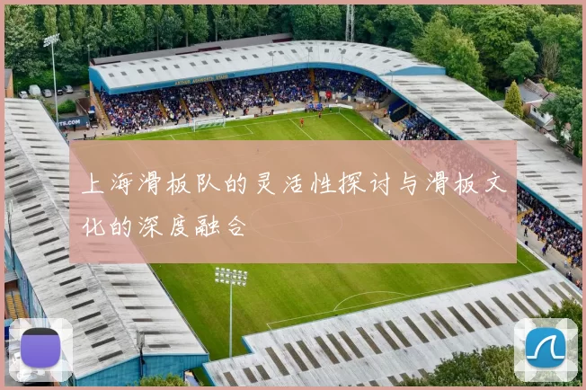 上海滑板队的灵活性探讨与滑板文化的深度融合