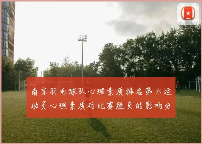 南京羽毛球队心理素质排名第六运动员心理素质对比赛胜负的影响分析