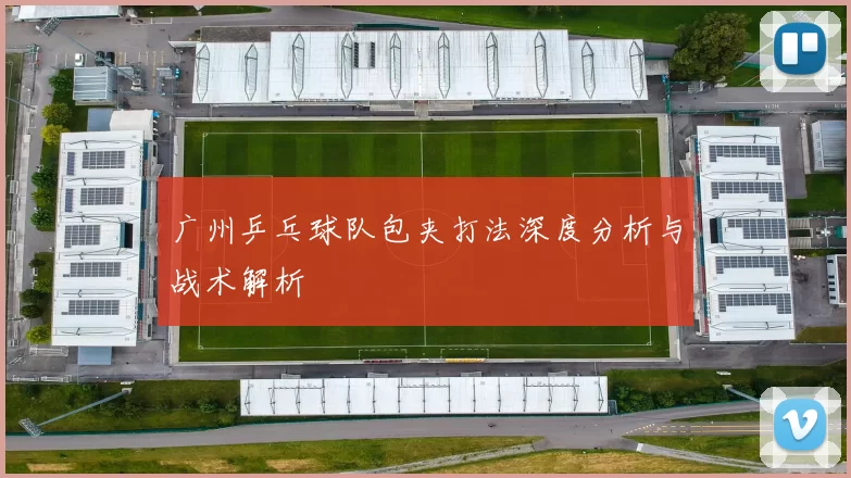 广州乒乓球队包夹打法深度分析与战术解析