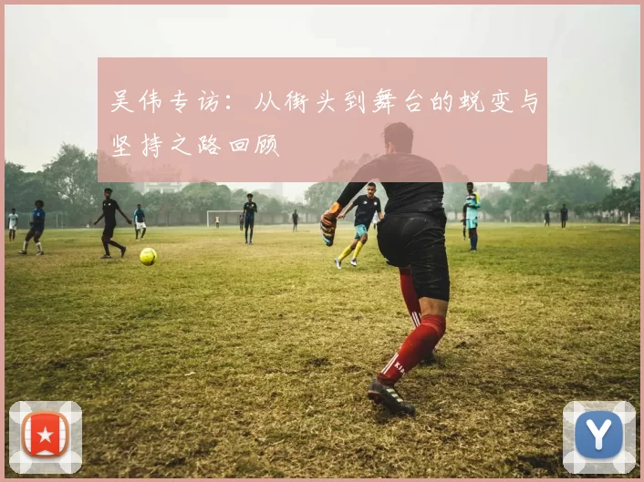 吴伟专访：从街头到舞台的蜕变与坚持之路回顾