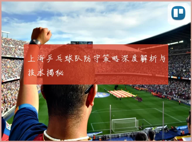 上海乒乓球队防守策略深度解析与技术揭秘