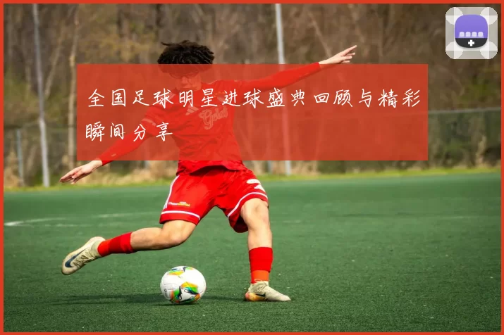 全国足球明星进球盛典回顾与精彩瞬间分享