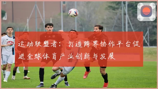 运动联盟者：打造跨界协作平台促进全球体育产业创新与发展