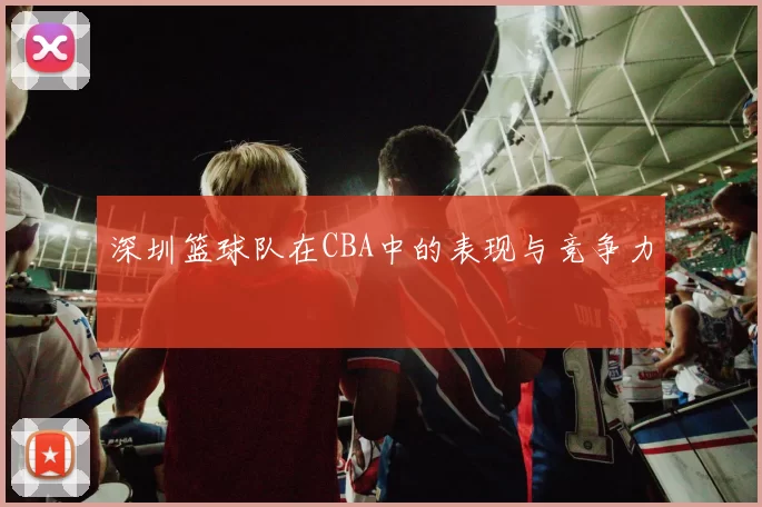 深圳篮球队在CBA中的表现与竞争力