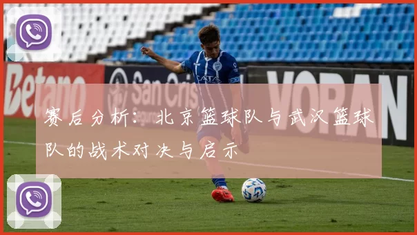 赛后分析：北京篮球队与武汉篮球队的战术对决与启示