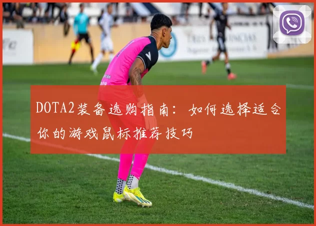 DOTA2装备选购指南：如何选择适合你的游戏鼠标推荐技巧